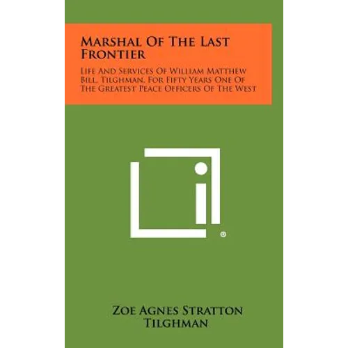 Marshal Of The Last Frontier: Life And Services Of William Matthew Bill, Tilghman, For Fifty Years One Of The Greatest Peace Officers Of The West