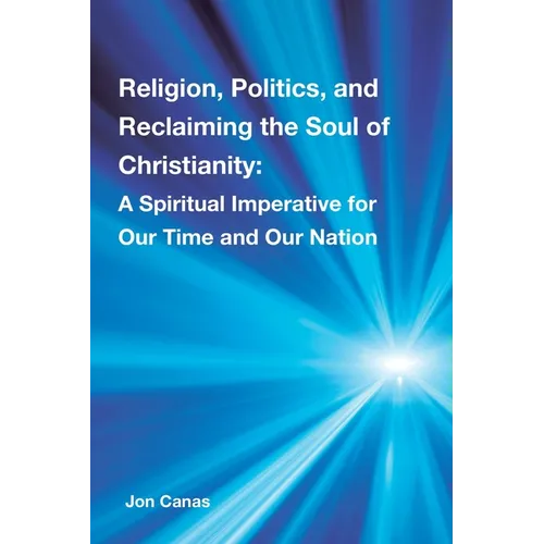 Religion, Politics, and Reclaiming the Soul of Christianity: A Spiritual Imperative for Our Time and Our Nation