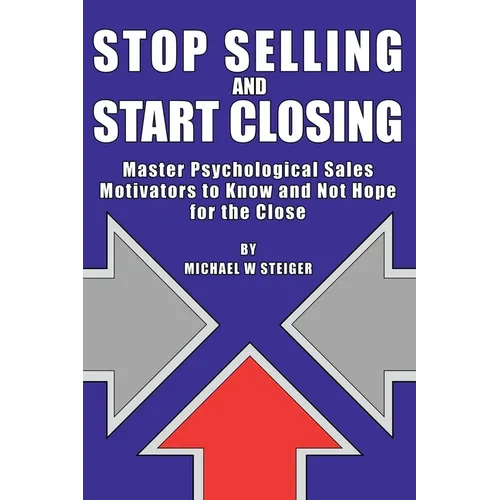Stop Selling and Start Closing: Master Psychological Sales Motivators to Know and Not Hope for the Close