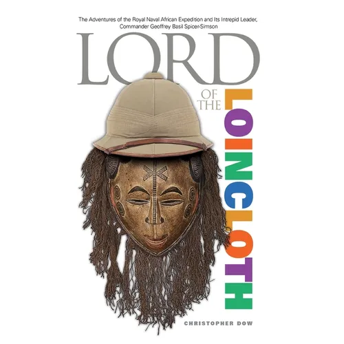 Lord of the Loincloth: The Adventures of the Royal Naval African Expedition and Its Intrepid Leader, Commander Geoffrey Basil Spicer-Simson