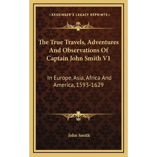 The True Travels, Adventures And Observations Of Captain John Smith V1: In Europe, Asia, Africa And America, 1593-1629