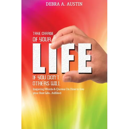 Take Charge Of Your Life-If You Don't Others Will: Inspiring Words & Quotes On How To Live Your Best Life...Fulfilled
