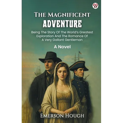The Magnificent Adventure Being The Story Of The World s Greatest Exploration And The Romance Of A Very Gallant Gentleman A Novel
