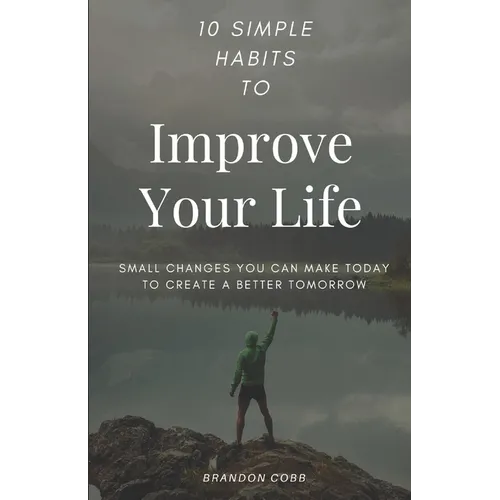 10 Simple Habits to Improve Your Life: Small Changes You Can Make Today To Create A Better Tomorrow