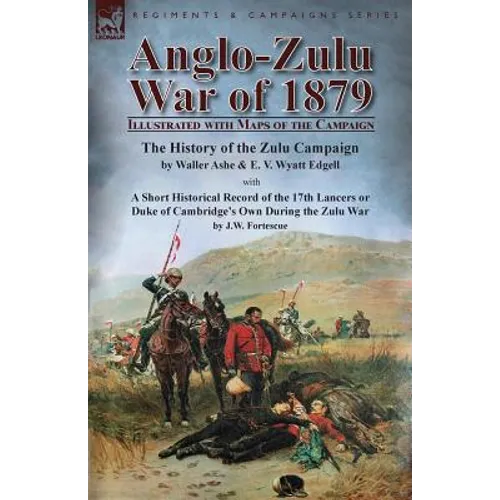 Anglo-Zulu War of 1879: Illustrated with Maps of the Campaign-The History of the Zulu Campaign by Waller Ashe and E. V. Wyatt Edgell with a Short Hist