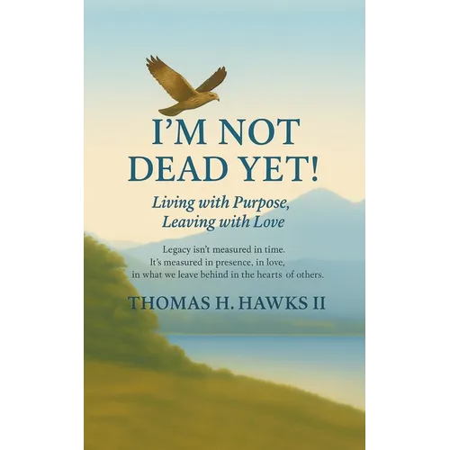 I'm Not Dead Yet!: Living with Purpose, Leaving with Love