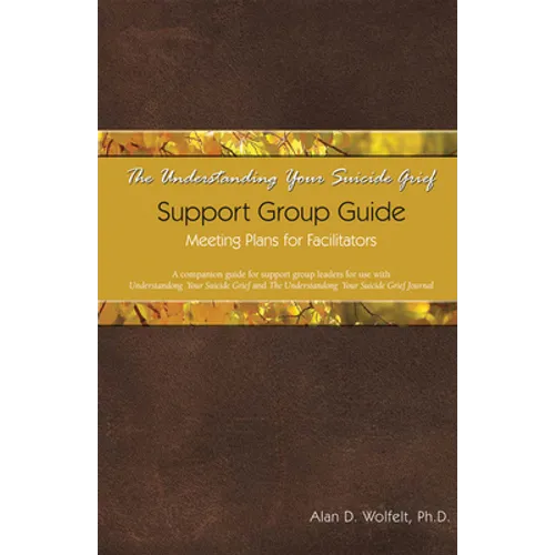 The Understanding Your Suicide Grief Support Group Guide: Meeting Plans for Facilitators