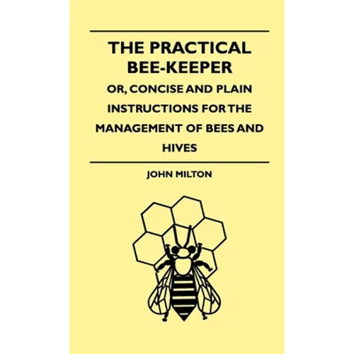The Practical Bee-Keeper; Or, Concise and Plain Instructions for the Management of Bees and Hives
