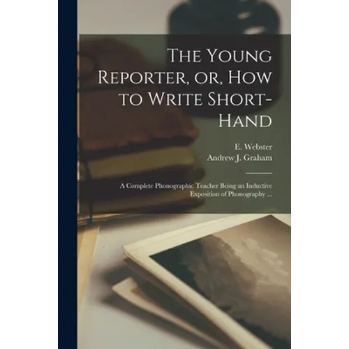 The Young Reporter, or, How to Write Short-hand: a Complete Phonographic Teacher Being an Inductive Exposition of Phonography ...