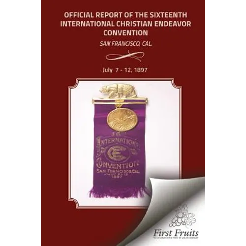 Offical Report of the Sixteenth International Christian Endeavor Convention: Held In The Mechanics', Woodwards' Pavilions, And In Many Churches. San F