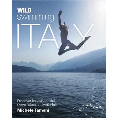 Wild Swimming Italy: Discover the Most Beautiful Rivers, Lakes, Waterfalls and Hot Springs of Italy
