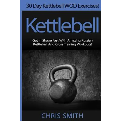 Kettlebell - Chris Smith: 30 Day Kettlebell WOD Exercises! Get In Shape Fast With Amazing Russian Kettlebell And Cross Training Workouts!