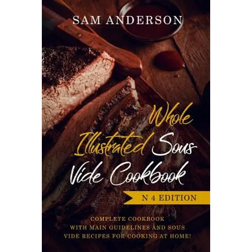 Whole Illustrated Sous Vide Cookbook: Complete Cookbook with Main Guidelines and Sous Vide Recipes for Cooking at Home!