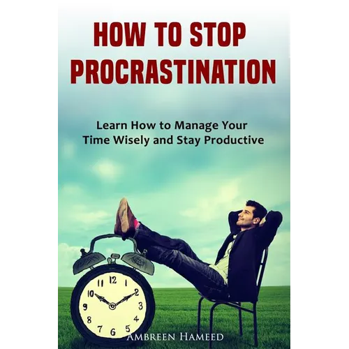 How to Stop Procrastination: Learn How to Manage Your Time Wisely and Stay Productive