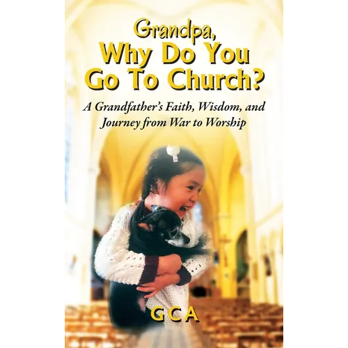 Grandpa, Why Do You Go To Church? A Grandfather's Faith, Wisdom, and Journey from War to Worship