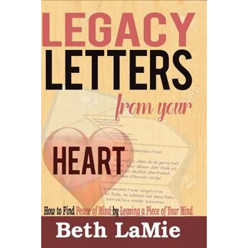 Legacy Letters from Your Heart: How to Find Peace of Mind by Leaving a Piece of Your Mind