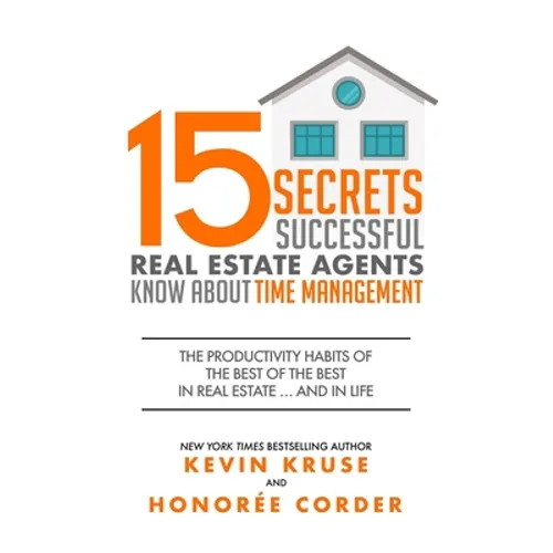 15 Secrets Successful Real Estate Agents Know About Time Management: The Productivity Habits of the Best of the Best in Real Estate ... and in Life