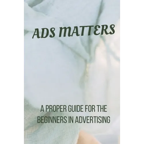 Ads Matters!: A Proper Guide for The Beginners in Advertising