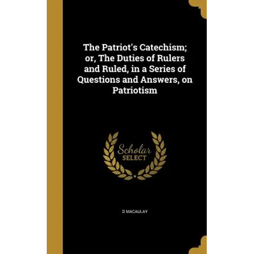 The Patriot's Catechism; or, The Duties of Rulers and Ruled, in a Series of Questions and Answers, on Patriotism