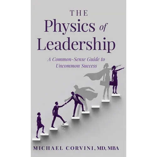 The Physics of Leadership: A Common-Sense Guide to Uncommon Success