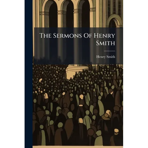 The Sermons Of Henry Smith: The Silver-tongued Preacher