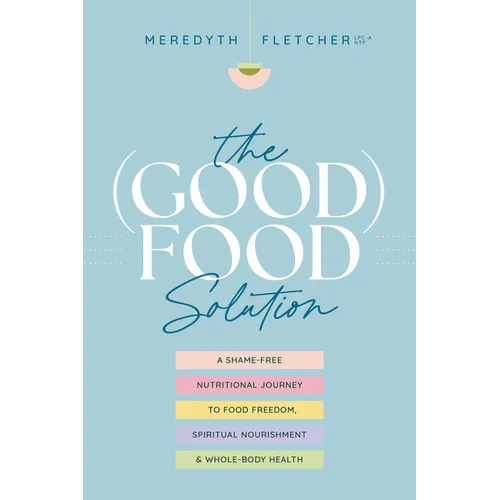 The (Good) Food Solution: A Shame-Free Nutritional Journey to Food Freedom, Spiritual Nourishment, and Whole-Body Health