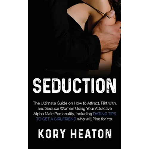 Seduction: The Ultimate Guide on How to Attract, flirt with, and Seduce Women Using your Attractive Alpha Male Personality, Including Dating Tips to G