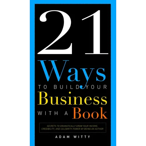 21 Ways to Build Your Business with a Book: Secrets to Dramatically Grow Your Income, Credibility, and Celebrity-Power by Being an Author