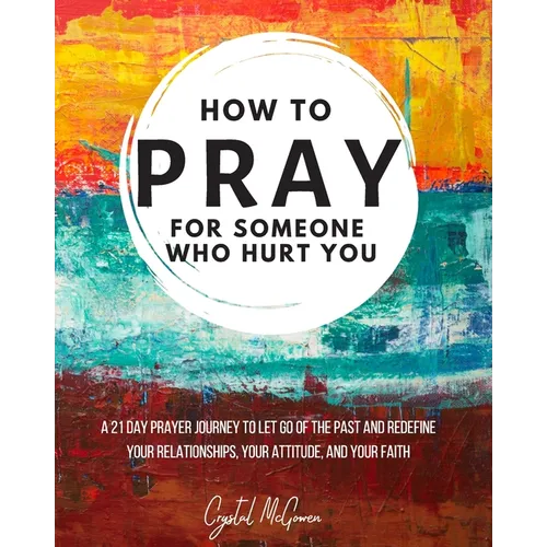How to Pray For Someone Who Hurt You: 21 Prayers to help you let go of the past and redefine your relationships, your attitude, and your faith