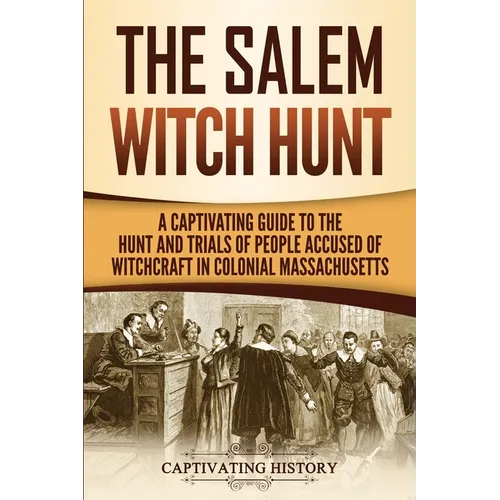 The Salem Witch Hunt: A Captivating Guide to the Hunt and Trials of People Accused of Witchcraft in Colonial Massachusetts