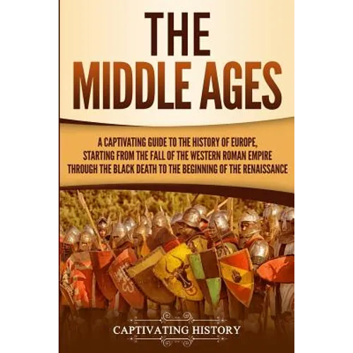 The Middle Ages: A Captivating Guide to the History of Europe, Starting from the Fall of the Western Roman Empire Through the Black Death to the Begin