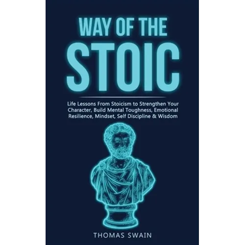 Way of The Stoic: Life Lessons From Stoicism to Strengthen Your Character, Build Mental Toughness, Emotional Resilience, Mindset, Self Discipline & Wi