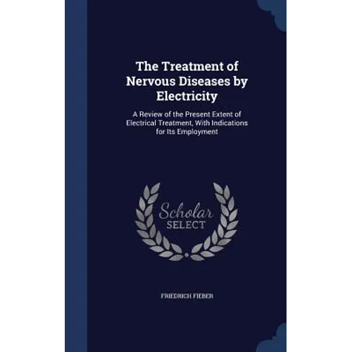 The Treatment of Nervous Diseases by Electricity: A Review of the Present Extent of Electrical Treatment, With Indications for Its Employment