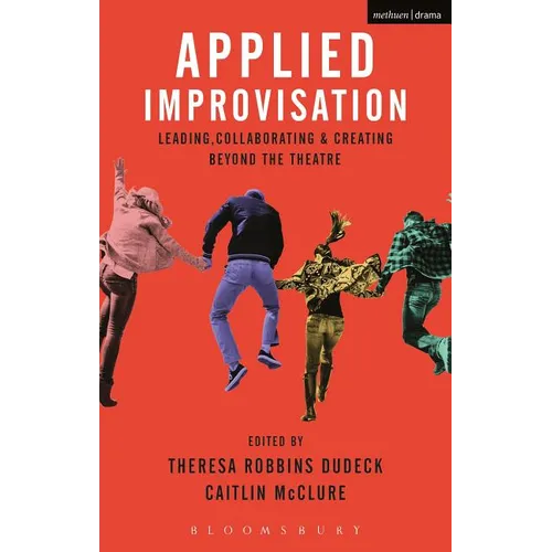 Applied Improvisation: Leading, Collaborating, and Creating Beyond the Theatre