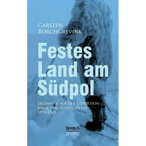 Festes Land am Südpol: Erlebnisse auf der Expedition nach dem Südpolarland 1898-1900
