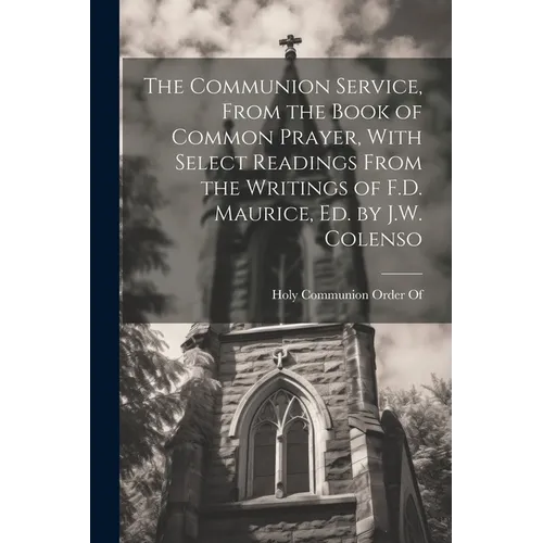 The Communion Service, From the Book of Common Prayer, With Select Readings From the Writings of F.D. Maurice, Ed. by J.W. Colenso