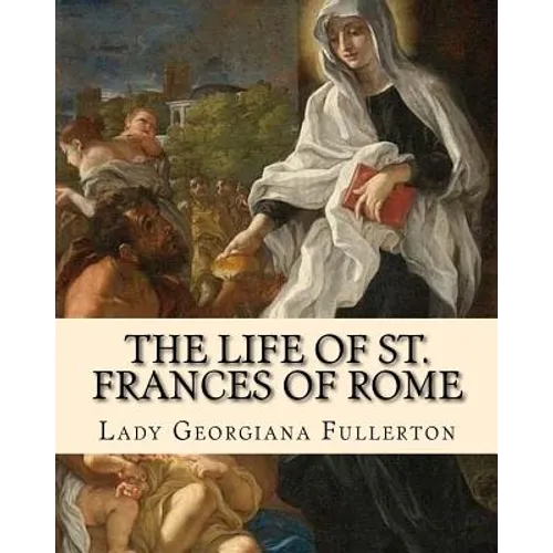 The life of St. Frances of Rome By: Lady Georgiana Fullerton: Introduction By: J. M. Capes (Capes, J. M. (John Moore), 1813-1889))