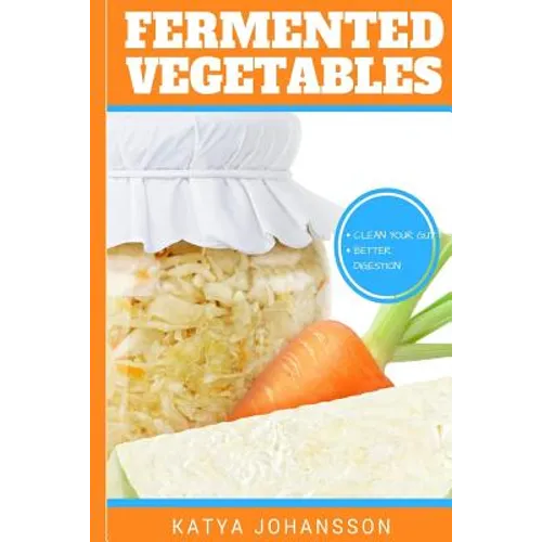 Fermented Vegetables: Top 30 Superfood Fermented Vegetables Recipes To Clean Your Gut & For Better Digestion