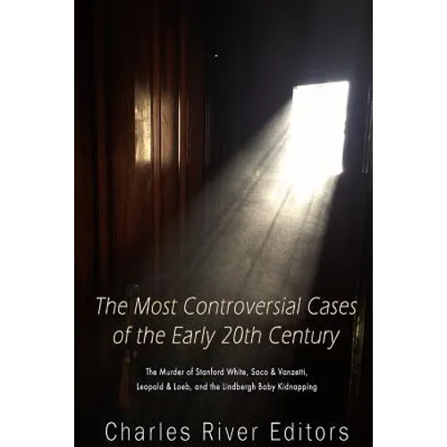 The Most Controversial Cases of the Early 20th Century: The Murder of Stanford White, Sacco & Vanzetti, Leopold & Loeb, and the Lindbergh Baby Kidnapp