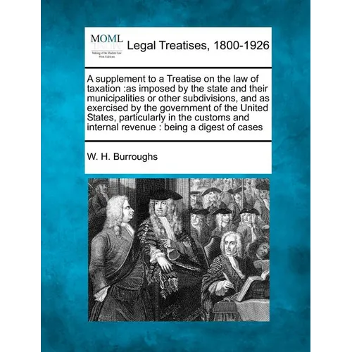 A Supplement to a Treatise on the Law of Taxation: As Imposed by the State and Their Municipalities or Other Subdivisions, and as Exercised by the Gov