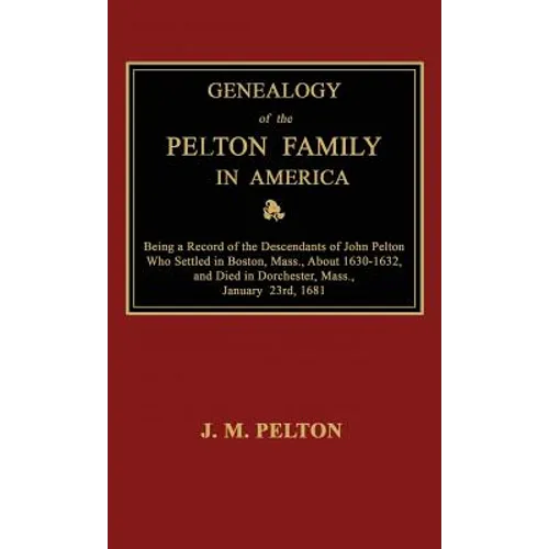 Genealogy of the Pelton Family in America. Being a Record of the Descendants of John Pelton Who Settled in Boston, Mass., About 1630-1632, and Died in