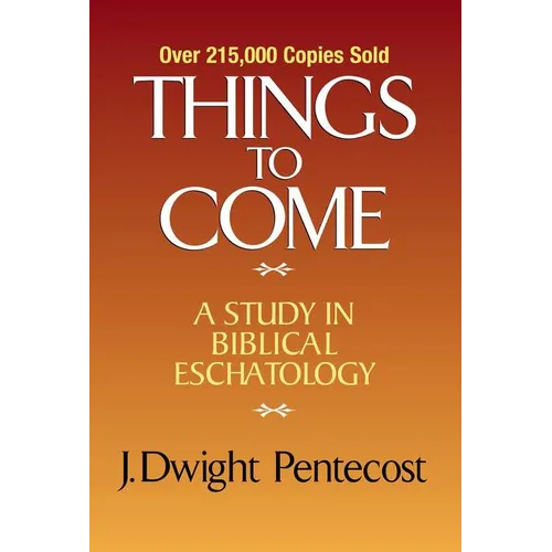 Things to Come: A Study in Biblical Eschatology
