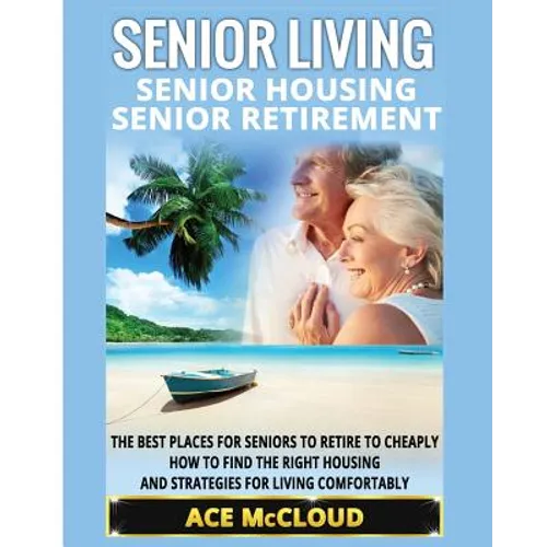 Senior Living: Senior Housing: Senior Retirement: The Best Places For Seniors To Retire To Cheaply, How To Find The Right Housing And Strategies For L