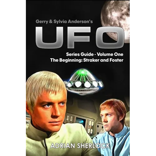 Gerry & Sylvia Anderson's UFO. Series Guide, Volume One: The Beginning: Straker and Foster