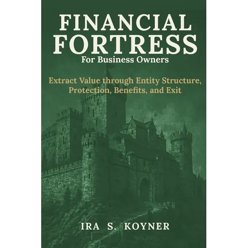 Financial Fortress For Business Owners: Extract Value through Entity Structure, Protection, Benefits, and Exit