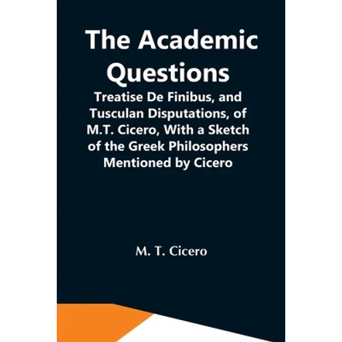 The Academic Questions; Treatise De Finibus, And Tusculan Disputations, Of M.T. Cicero, With A Sketch Of The Greek Philosophers Mentioned By Cicero