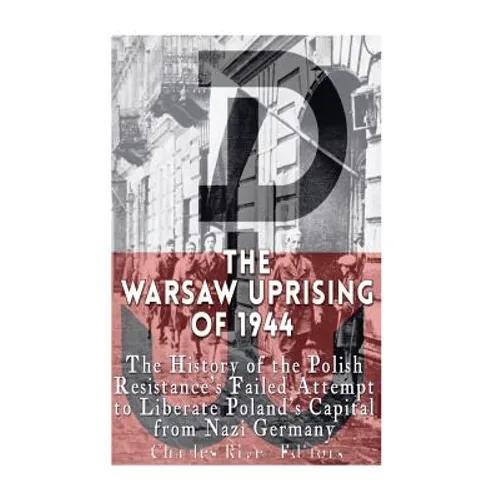 The Warsaw Uprising of 1944: The History of the Polish Resistance's Failed Attempt to Liberate Poland's Capital from Nazi Germany