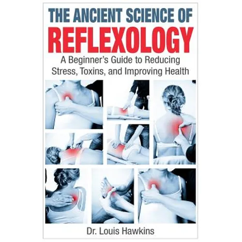 The Ancient Science of Reflexology: A Beginner's Guide to Reducing Stress, Toxins, and Improving Health