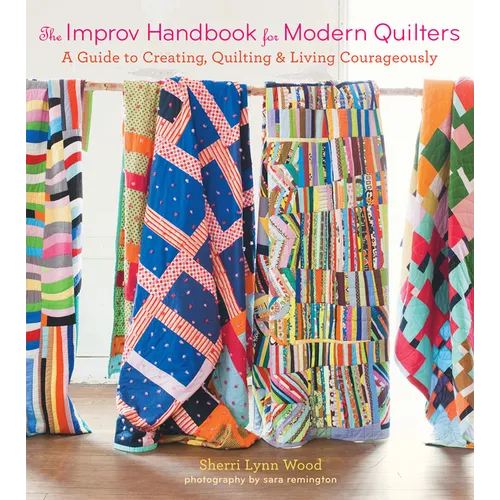 The Improv Handbook for Modern Quilters: A Guide to Creating, Quilting, and Living Courageously