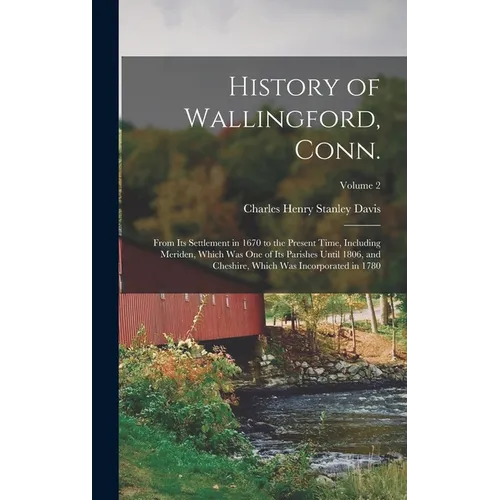 History of Wallingford, Conn.: From its Settlement in 1670 to the Present Time, Including Meriden, Which was one of its Parishes Until 1806, and Ches